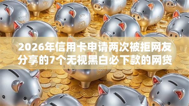 2026年信用卡申请两次被拒网友分享的7个无视黑白必下款的网贷平台我觉得不错！