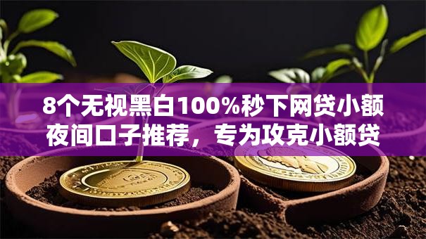 8个无视黑白100%秒下网贷小额夜间口子推荐，专为攻克小额贷款哪个平台靠谱难题