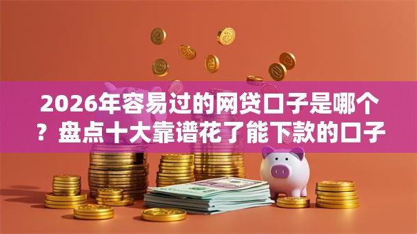 2026年容易过的网贷口子是哪个？盘点十大靠谱花了能下款的口子
