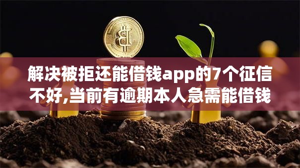 解决被拒还能借钱app的7个征信不好,当前有逾期本人急需能借钱的平台分享
