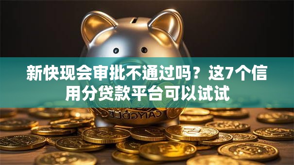 新快现会审批不通过吗？这7个信用分贷款平台可以试试