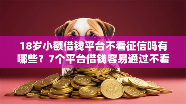 18岁小额借钱平台不看征信吗有哪些？7个平台借钱容易通过不看负债推荐给你