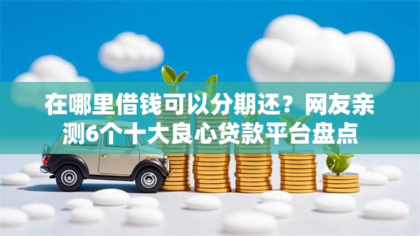 在哪里借钱可以分期还？网友亲测6个十大良心贷款平台盘点