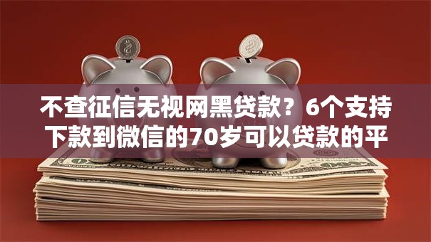 不查征信无视网黑贷款？6个支持下款到微信的70岁可以贷款的平台