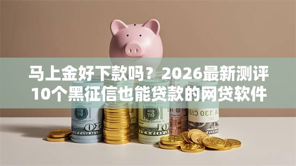 马上金好下款吗？2026最新测评10个黑征信也能贷款的网贷软件