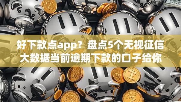 好下款点app？盘点5个无视征信大数据当前逾期下款的口子给你参考
