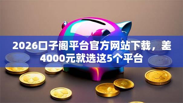 2026口子阁平台官方网站下载,差4000元就选这5个平台 2026口子阁平台官方网站下载,差4000元就选这5个平台