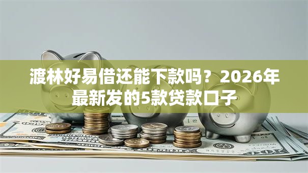 渡林好易借还能下款吗?2026年最新发的5款贷款口子 渡林好易借还能下款吗?2026年最新发的5款贷款口子