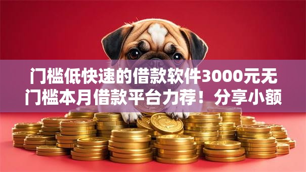 门槛低快速的借款软件3000元无门槛本月借款平台力荐!分享小额网贷口子3000元无门槛借款 门槛低快速的借款软件3000元无门槛本月借款平台力荐!分享小额网贷口子3000元无门槛借款