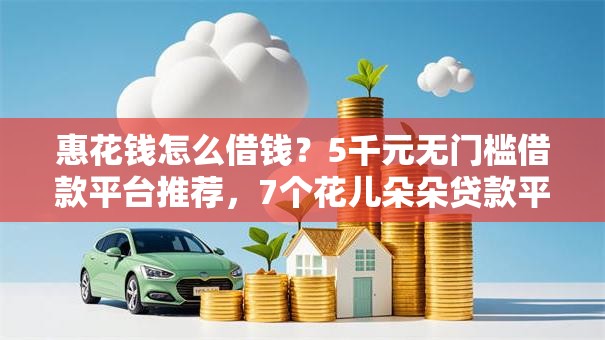 惠花钱怎么借钱？5千元无门槛借款平台推荐，7个花儿朵朵贷款平台官网盘点