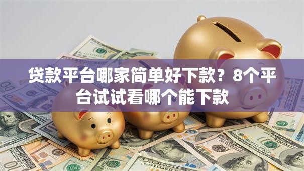 贷款平台哪家简单好下款？8个平台试试看哪个能下款