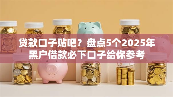 贷款口子贴吧？盘点5个2025年黑户借款必下口子给你参考