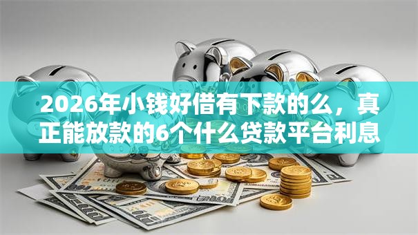 2026年小钱好借有下款的么，真正能放款的6个什么贷款平台利息最低推荐