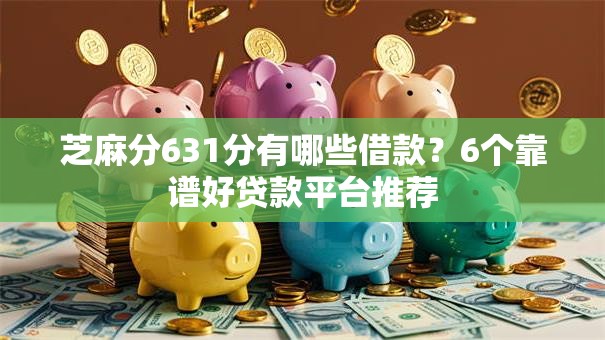 芝麻分631分有哪些借款？6个靠谱好贷款平台推荐