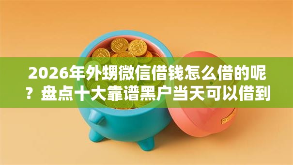 2026年外甥微信借钱怎么借的呢?盘点十大靠谱黑户当天可以借到二万的平台 2026年外甥微信借钱怎么借的呢?盘点十大靠谱黑户当天可以借到二万的平台