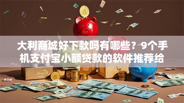 大利商城好下款吗有哪些？9个手机支付宝小额贷款的软件推荐给你