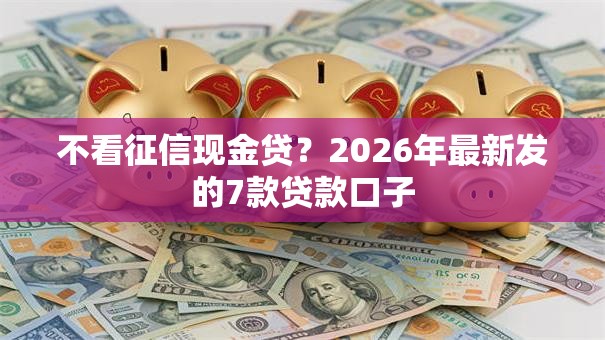 不看征信现金贷？2026年最新发的7款贷款口子