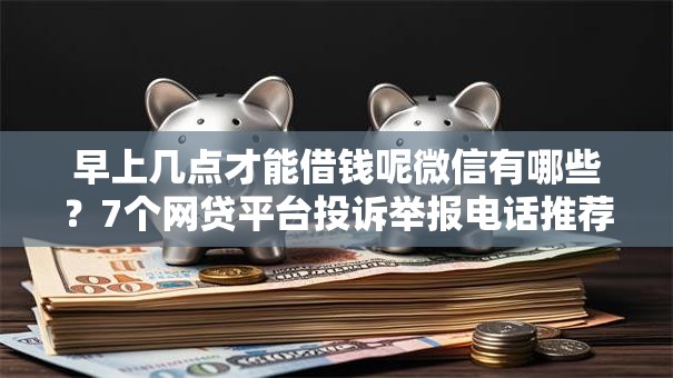 早上几点才能借钱呢微信有哪些？7个网贷平台投诉举报电话推荐给你