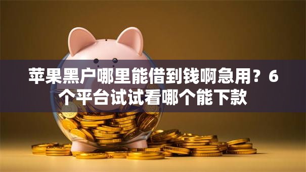苹果黑户哪里能借到钱啊急用?6个平台试试看哪个能下款 苹果黑户哪里能借到钱啊急用?6个平台试试看哪个能下款
