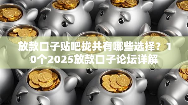 放款口子贴吧拢共有哪些选择？10个2025放款口子论坛详解