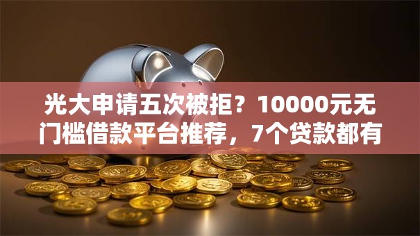 光大申请五次被拒？10000元无门槛借款平台推荐，7个贷款都有借款平台盘点