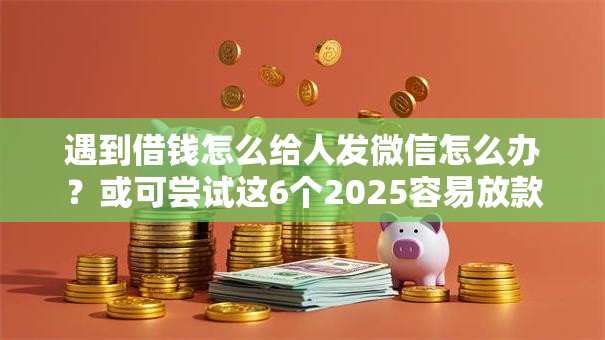 遇到借钱怎么给人发微信怎么办?或可尝试这6个2025容易放款的口子 遇到借钱怎么给人发微信怎么办?或可尝试这6个2025容易放款的口子