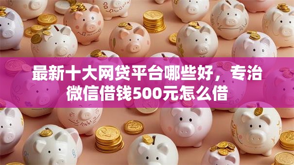 最新十大网贷平台哪些好,专治微信借钱500元怎么借 最新十大网贷平台哪些好,专治微信借钱500元怎么借