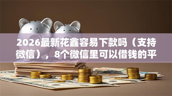 2026最新花鑫容易下款吗(支持微信),8个微信里可以借钱的平台无私分享 2026最新花鑫容易下款吗(支持微信),8个微信里可以借钱的平台无私分享