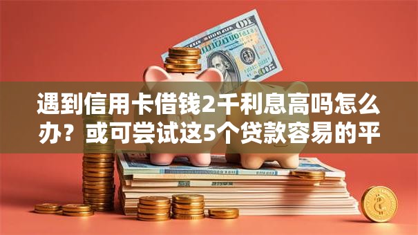 遇到信用卡借钱2千利息高吗怎么办?或可尝试这5个贷款容易的平台 遇到信用卡借钱2千利息高吗怎么办?或可尝试这5个贷款容易的平台