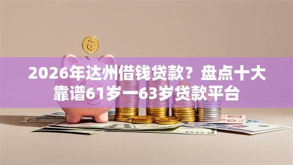 2026年达州借钱贷款?盘点十大靠谱61岁一63岁贷款平台 2026年达州借钱贷款?盘点十大靠谱61岁一63岁贷款平台