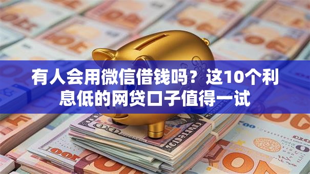 有人会用微信借钱吗?这10个利息低的网贷口子值得一试 有人会用微信借钱吗?这10个利息低的网贷口子值得一试