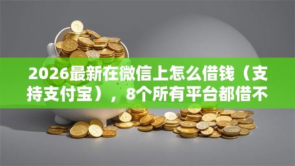 2026最新在微信上怎么借钱(支持支付宝),8个所有平台都借不到钱了还能借到钱的平台无私分享 2026最新在微信上怎么借钱(支持支付宝),8个所有平台都借不到钱了还能借到钱的平台无私分享