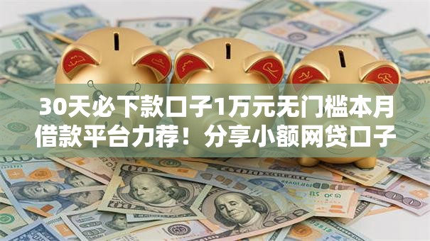 30天必下款口子1万元无门槛本月借款平台力荐！分享小额网贷口子1万元无门槛借款