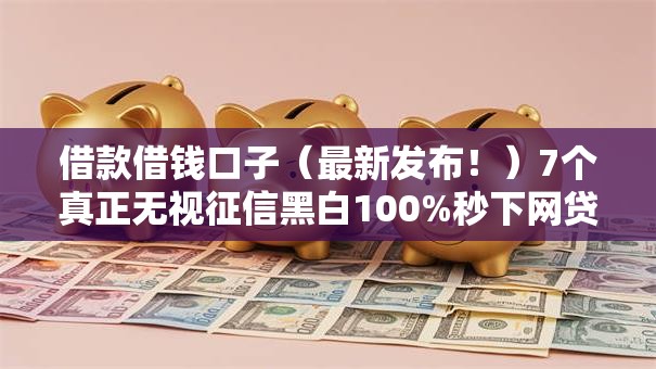 借款借钱口子(最新发布!)7个真正无视征信黑白100%秒下网贷 借款借钱口子(最新发布!)7个真正无视征信黑白100%秒下网贷