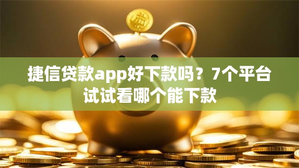 捷信贷款app好下款吗?7个平台试试看哪个能下款 捷信贷款app好下款吗?7个平台试试看哪个能下款