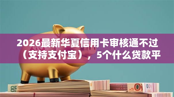 2026最新华夏信用卡审核通不过(支持支付宝),5个什么贷款平台容易通过无私分享 2026最新华夏信用卡审核通不过(支持支付宝),5个什么贷款平台容易通过无私分享