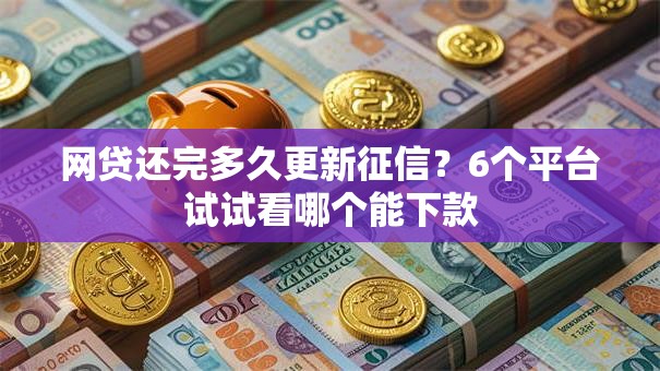 网贷还完多久更新征信？6个平台试试看哪个能下款