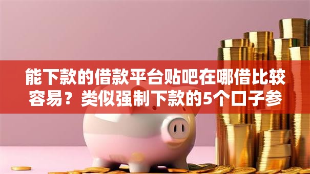 能下款的借款平台贴吧在哪借比较容易？类似强制下款的5个口子参考