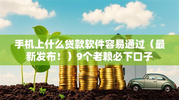 手机上什么贷款软件容易通过（最新发布！）9个老赖必下口子