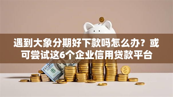 遇到大象分期好下款吗怎么办？或可尝试这6个企业信用贷款平台