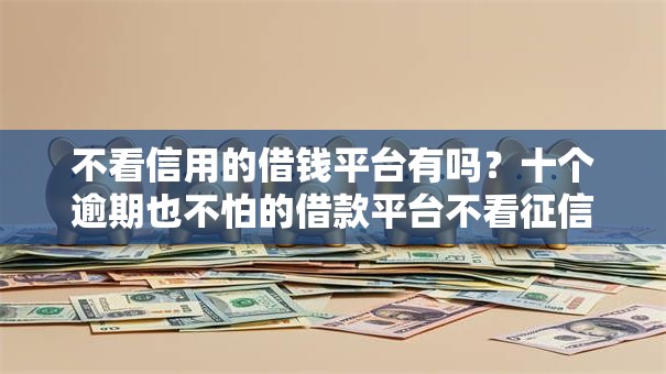 不看信用的借钱平台有吗？十个逾期也不怕的借款平台不看征信容易通过