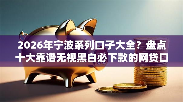 2026年宁波系列口子大全？盘点十大靠谱无视黑白必下款的网贷口子