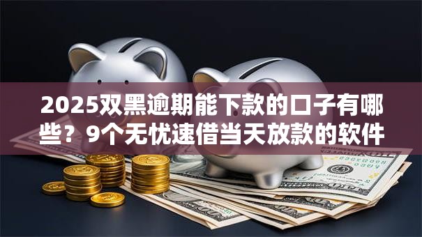 2025双黑逾期能下款的口子有哪些？9个无忧速借当天放款的软件推荐给你