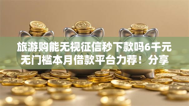 旅游购能无视征信秒下款吗6千元无门槛本月借款平台力荐！分享小额网贷口子6千元无门槛借款
