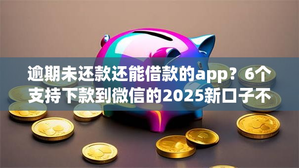 逾期未还款还能借款的app？6个支持下款到微信的2025新口子不看征信