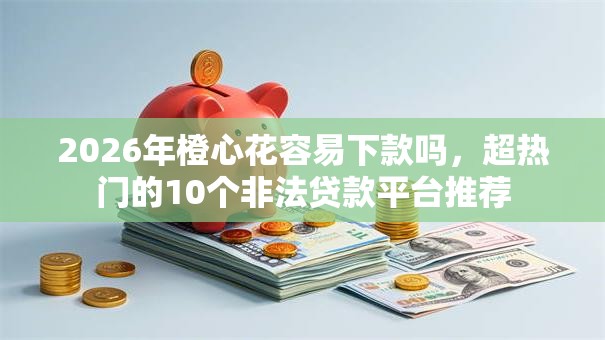 2026年橙心花容易下款吗，超热门的10个非法贷款平台推荐