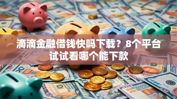 滴滴金融借钱快吗下载？8个平台试试看哪个能下款