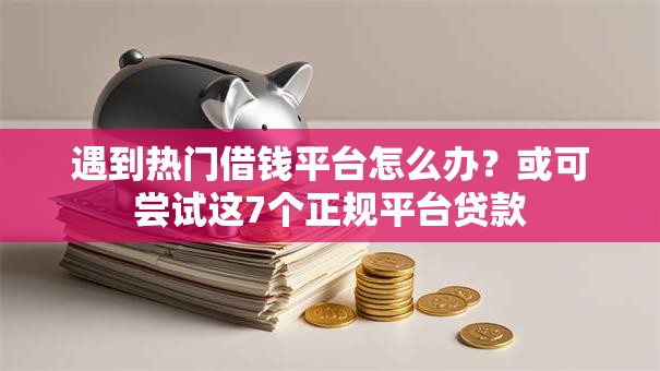 遇到热门借钱平台怎么办?或可尝试这7个正规平台贷款 遇到热门借钱平台怎么办?或可尝试这7个正规平台贷款