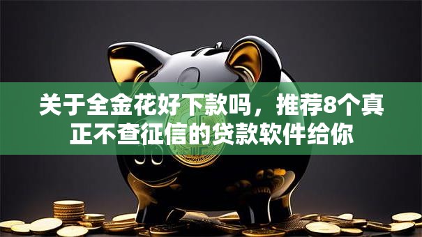 关于全金花好下款吗,推荐8个真正不查征信的贷款软件给你 关于全金花好下款吗,推荐8个真正不查征信的贷款软件给你