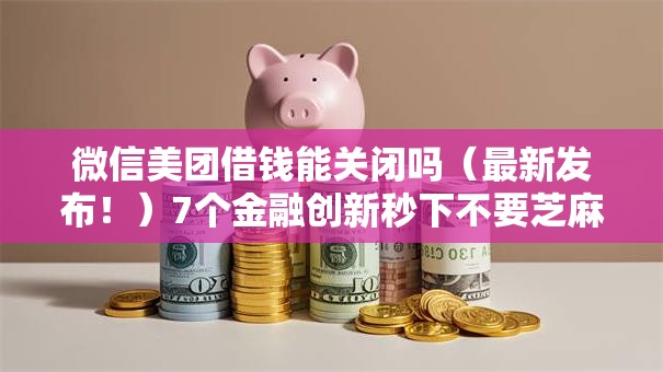 微信美团借钱能关闭吗（最新发布！）7个金融创新秒下不要芝麻分的软件